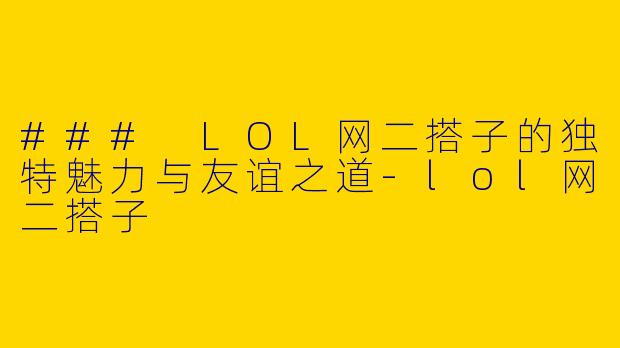 ### LOL网二搭子的独特魅力与友谊之道-lol网二搭子