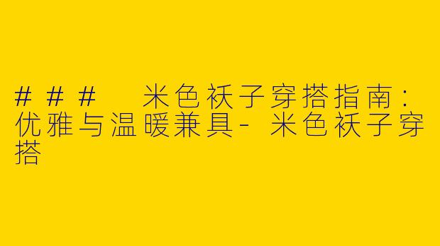 ### 米色袄子穿搭指南：优雅与温暖兼具-米色袄子穿搭