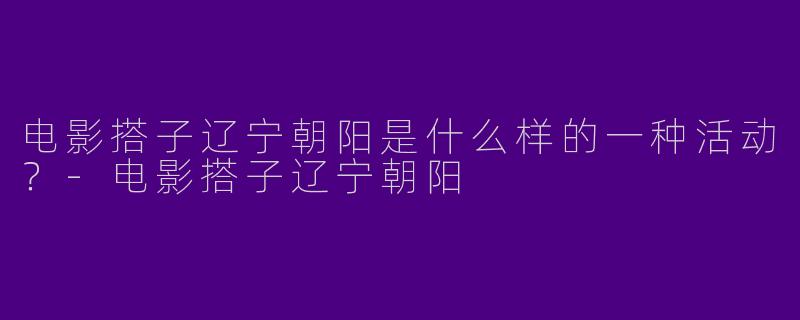 电影搭子辽宁朝阳是什么样的一种活动?
