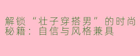 解锁“壮子穿搭男”的时尚秘籍:自信与风格兼具