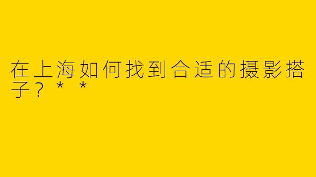 在上海如何找到合适的摄影搭子?**