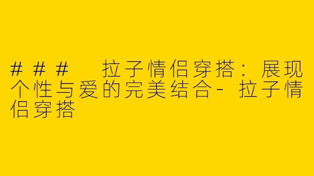 ### 拉子情侣穿搭：展现个性与爱的完美结合-拉子情侣穿搭