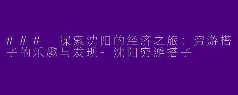 ### 探索沈阳的经济之旅：穷游搭子的乐趣与发现-沈阳穷游搭子