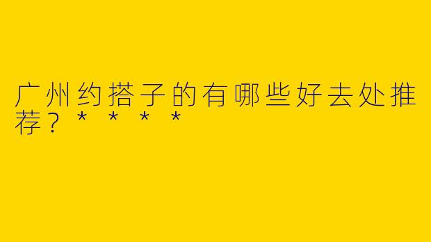 广州约搭子的有哪些好去处推荐？****