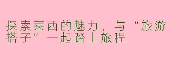 探索莱西的魅力，与“旅游搭子”一起踏上旅程