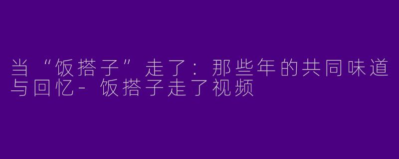 当“饭搭子”走了：那些年的共同味道与回忆-饭搭子走了视频