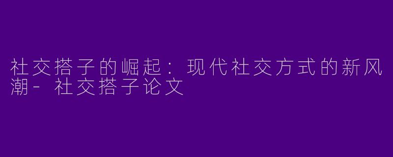 社交搭子的崛起：现代社交方式的新风潮-社交搭子论文