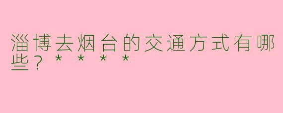 淄博去烟台的交通方式有哪些？****
