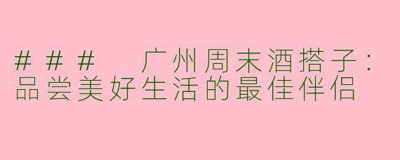 ### 广州周末酒搭子:品尝美好生活的最佳伴侣