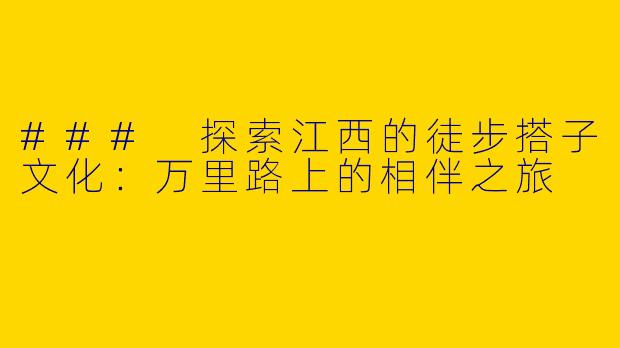 ### 探索江西的徒步搭子文化:万里路上的相伴之旅