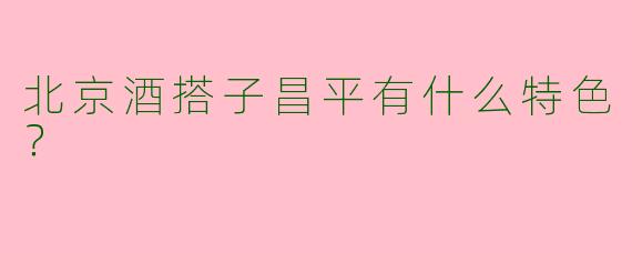北京酒搭子昌平有什么特色?