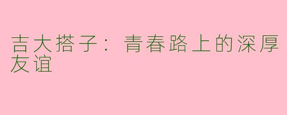 吉大搭子：青春路上的深厚友谊