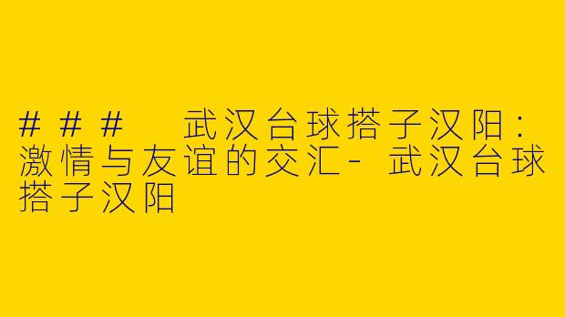 ### 武汉台球搭子汉阳：激情与友谊的交汇-武汉台球搭子汉阳