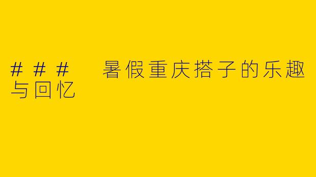 ### 暑假重庆搭子的乐趣与回忆