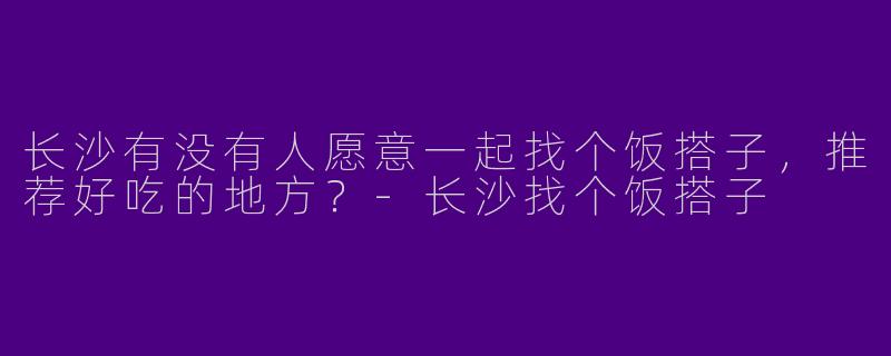 长沙有没有人愿意一起找个饭搭子，推荐好吃的地方？