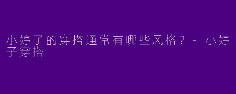 小婷子的穿搭通常有哪些风格？