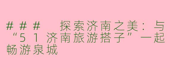 ### 探索济南之美：与“51济南旅游搭子”一起畅游泉城