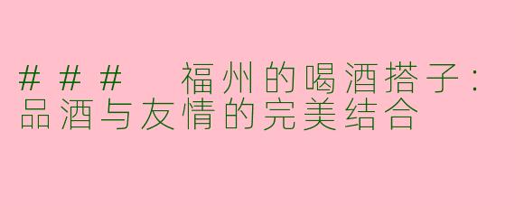 ### 福州的喝酒搭子：品酒与友情的完美结合
