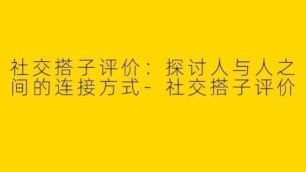 社交搭子评价：探讨人与人之间的连接方式-社交搭子评价