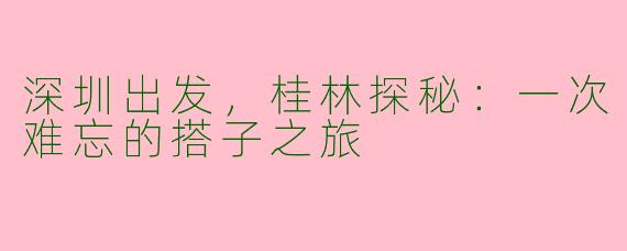深圳出发，桂林探秘：一次难忘的搭子之旅