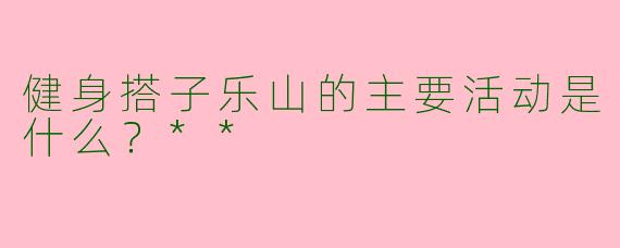 健身搭子乐山的主要活动是什么?**