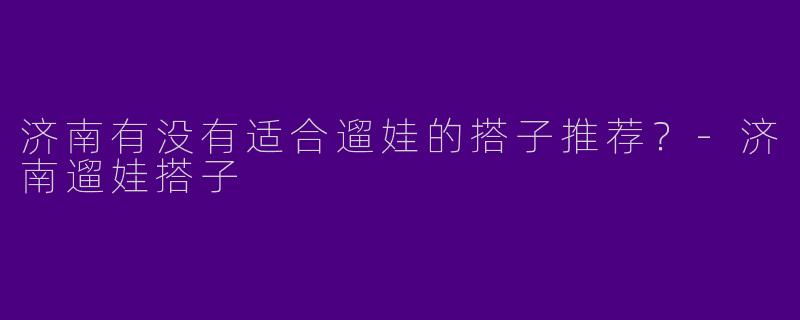 济南有没有适合遛娃的搭子推荐？