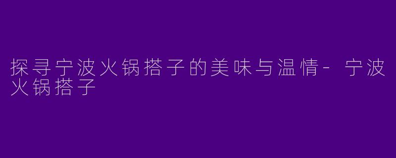 探寻宁波火锅搭子的美味与温情-宁波火锅搭子