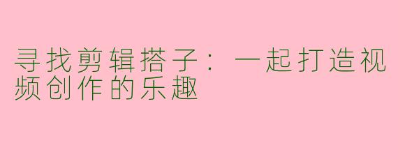 寻找剪辑搭子:一起打造视频创作的乐趣
