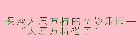 探索太原方特的奇妙乐园——“太原方特搭子”