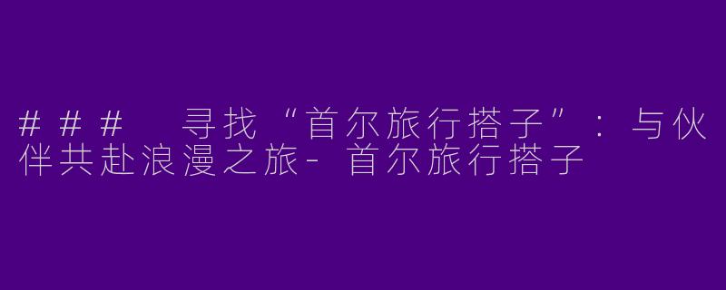 ### 寻找“首尔旅行搭子”：与伙伴共赴浪漫之旅-首尔旅行搭子