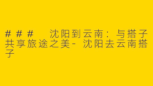 ### 沈阳到云南：与搭子共享旅途之美-沈阳去云南搭子