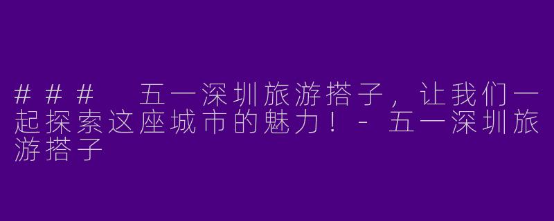 ### 五一深圳旅游搭子，让我们一起探索这座城市的魅力！-五一深圳旅游搭子