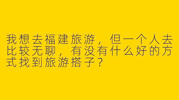 我想去福建旅游，但一个人去比较无聊，有没有什么好的方式找到旅游搭子？