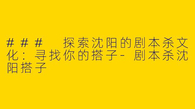### 探索沈阳的剧本杀文化:寻找你的搭子