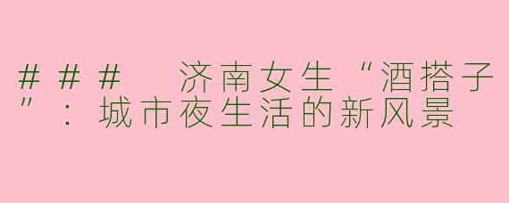 ### 济南女生“酒搭子”：城市夜生活的新风景
