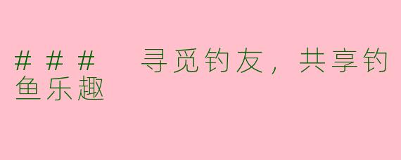 ### 寻觅钓友，共享钓鱼乐趣