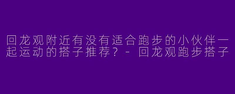 回龙观附近有没有适合跑步的小伙伴一起运动的搭子推荐？