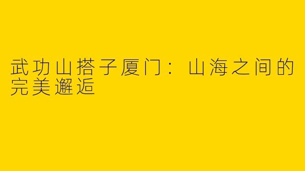 武功山搭子厦门：山海之间的完美邂逅