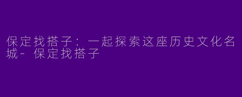 保定找搭子:一起探索这座历史文化名城