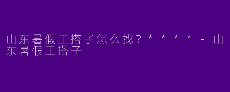 山东暑假工搭子怎么找？****