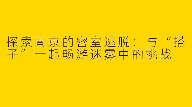 探索南京的密室逃脱：与“搭子”一起畅游迷雾中的挑战