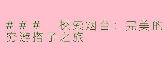 ### 探索烟台：完美的穷游搭子之旅