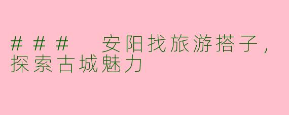 ### 安阳找旅游搭子，探索古城魅力
