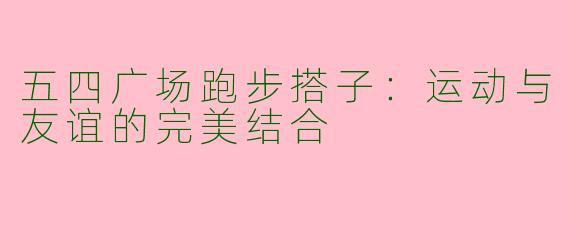 五四广场跑步搭子：运动与友谊的完美结合