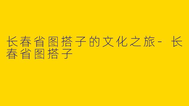 长春省图搭子的文化之旅-长春省图搭子