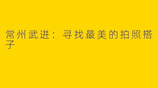 常州武进：寻找最美的拍照搭子