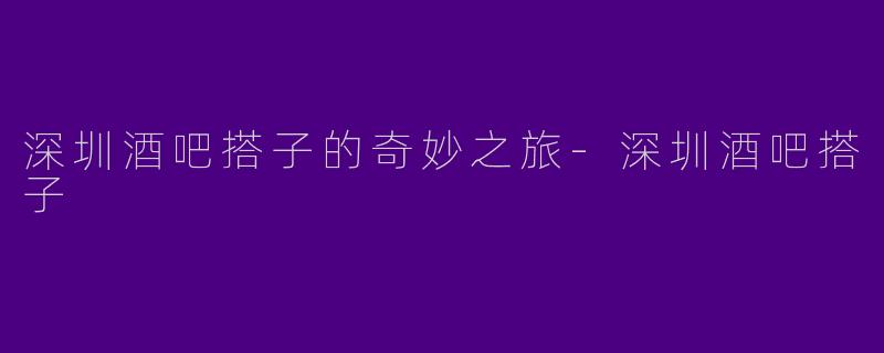 深圳酒吧搭子的奇妙之旅-深圳酒吧搭子