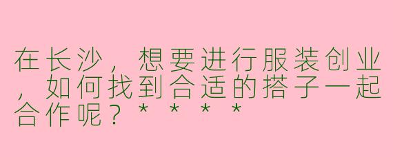 在长沙,想要进行服装创业,如何找到合适的搭子一起合作呢?****