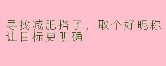 寻找减肥搭子，取个好昵称让目标更明确