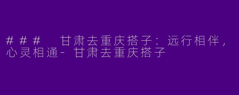 ### 甘肃去重庆搭子：远行相伴，心灵相通-甘肃去重庆搭子